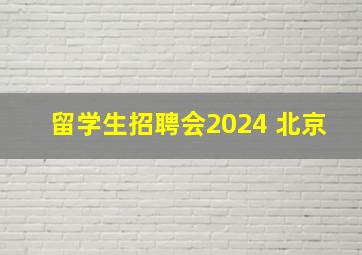 留学生招聘会2024 北京